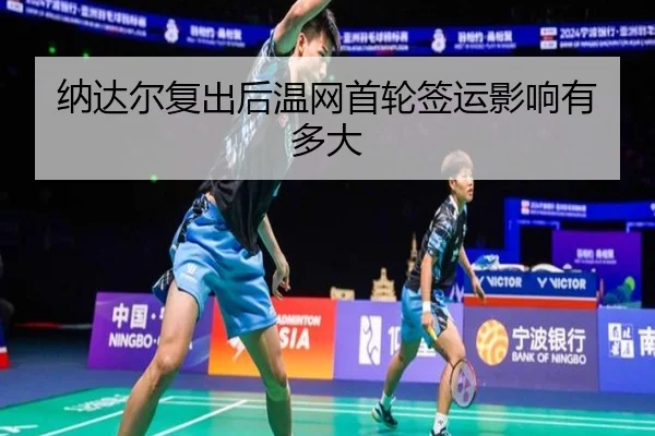 纳达尔复出后温网首轮签运影响有多大